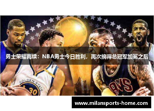 勇士荣耀再续：NBA勇士今日胜利，再次摘得总冠军加冕之后